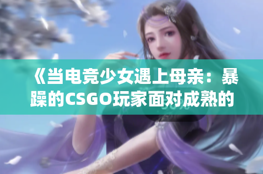 《當(dāng)電競少女遇上母親：暴躁的CSGO玩家面對成熟的責(zé)任》(1)