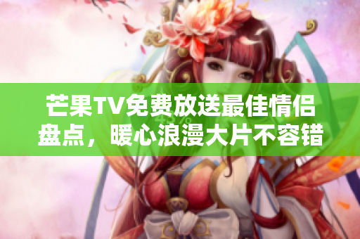 芒果TV免費(fèi)放送最佳情侶盤點(diǎn)，暖心浪漫大片不容錯過