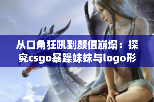 從口角狂吼到顏值崩塌：探究csgo暴躁妹妹與logo形象的反差