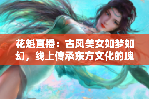 花魁直播：古風(fēng)美女如夢如幻，線上傳承東方文化的瑰寶