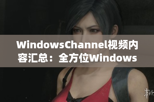 WindowsChannel視頻內(nèi)容匯總：全方位Windows教程分享(1)