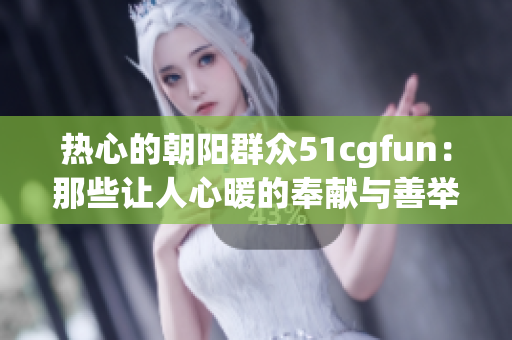 熱心的朝陽群眾51cgfun：那些讓人心暖的奉獻與善舉