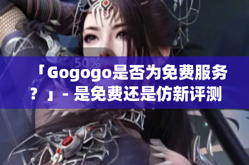 「Gogogo是否為免費(fèi)服務(wù)？」- 是免費(fèi)還是仿新評(píng)測(cè)