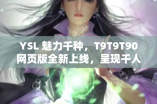 YSL 魅力千種，T9T9T90網(wǎng)頁版全新上線，呈現(xiàn)千人千色的時尚風(fēng)采