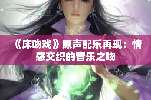 《床吻戲》原聲配樂再現(xiàn)：情感交織的音樂之吻