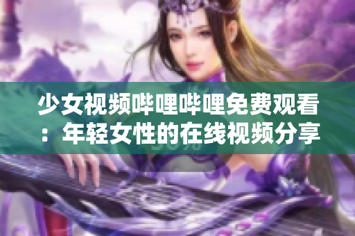 少女視頻嗶哩嗶哩免費觀看：年輕女性的在線視頻分享平臺