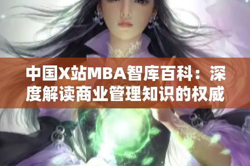 中國X站MBA智庫百科：深度解讀商業(yè)管理知識的權威平臺