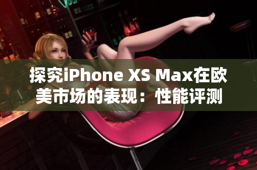 探究iPhone XS Max在歐美市場(chǎng)的表現(xiàn)：性能評(píng)測(cè)