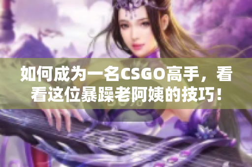 如何成為一名CSGO高手，看看這位暴躁老阿姨的技巧！