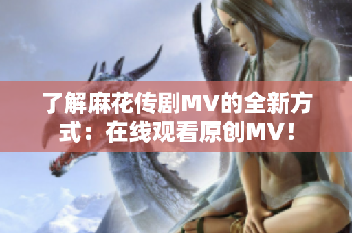 了解麻花傳劇MV的全新方式：在線觀看原創(chuàng)MV！