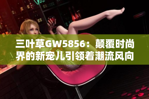 三葉草GW5856：顛覆時(shí)尚界的新寵兒引領(lǐng)著潮流風(fēng)向