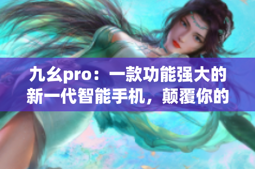 九幺pro：一款功能強大的新一代智能手機，顛覆你的用戶體驗(1)