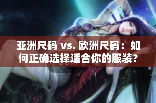 亞洲尺碼 vs. 歐洲尺碼：如何正確選擇適合你的服裝？