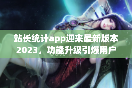 站長統(tǒng)計app迎來最新版本2023，功能升級引爆用戶熱情(1)