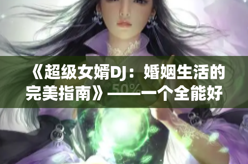 《超級(jí)女婿DJ：婚姻生活的完美指南》——一個(gè)全能好老公的育妻經(jīng)驗(yàn)