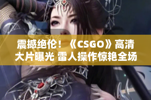 震撼絕倫！《CSGO》高清大片曝光 雷人操作驚艷全場(chǎng)