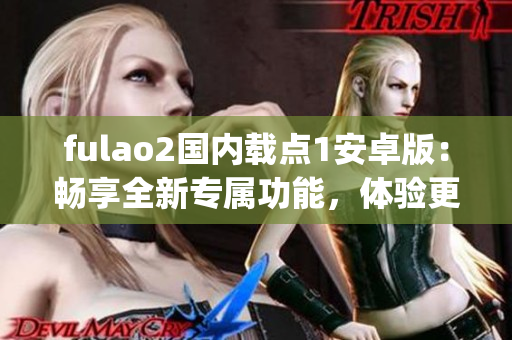 fulao2國內(nèi)載點(diǎn)1安卓版：暢享全新專屬功能，體驗(yàn)更便捷的使用體驗(yàn)(1)