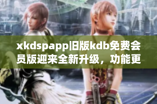 xkdspapp舊版kdb免費會員版迎來全新升級，功能更強大