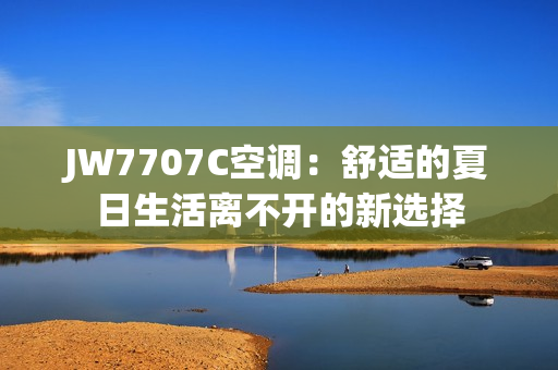 JW7707C空調(diào)：舒適的夏日生活離不開的新選擇