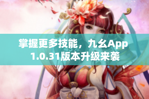 掌握更多技能，九幺App 1.0.31版本升級來襲