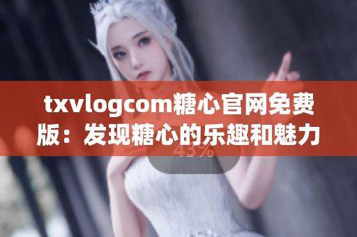 txvlogcom糖心官網免費版：發(fā)現糖心的樂趣和魅力