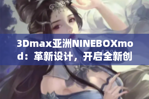 3Dmax亞洲NINEBOXmod：革新設(shè)計(jì)，開啟全新創(chuàng)意靈感(1)