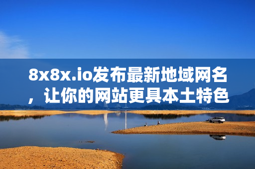 8x8x.io發(fā)布最新地域網(wǎng)名，讓你的網(wǎng)站更具本土特色