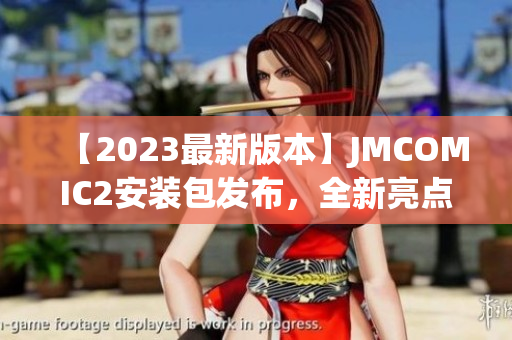 【2023最新版本】JMCOMIC2安裝包發(fā)布，全新亮點(diǎn)揭秘