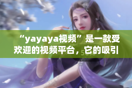 “yayaya視頻”是一款受歡迎的視頻平臺(tái)，它的吸引力究竟在哪里呢？(1)