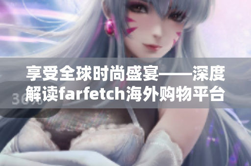 享受全球時(shí)尚盛宴——深度解讀farfetch海外購(gòu)物平臺(tái)