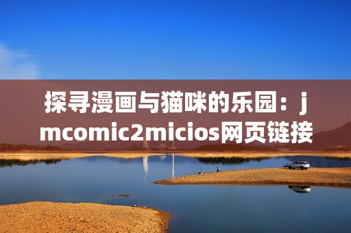 探尋漫畫與貓咪的樂園：jmcomic2micios網(wǎng)頁鏈接分享(1)