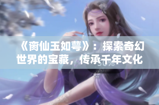 《臠仙玉如萼》：探索奇幻世界的寶藏，傳承千年文化的珍貴寶石