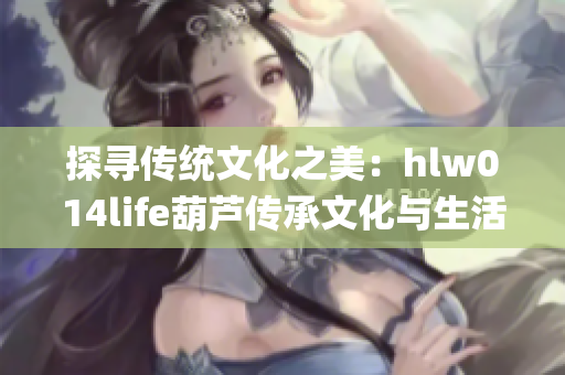 探尋傳統(tǒng)文化之美：hlw014life葫蘆傳承文化與生活的故事(1)