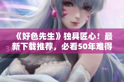 《好色先生》獨(dú)具匠心！最新下載推薦，必看50年難得一遇的好??！