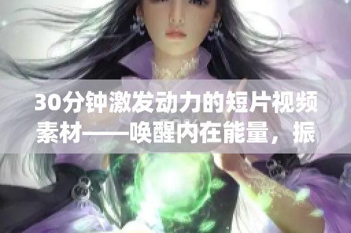 30分鐘激發(fā)動(dòng)力的短片視頻素材——喚醒內(nèi)在能量，振奮心靈，激勵(lì)未來(lái)(1)