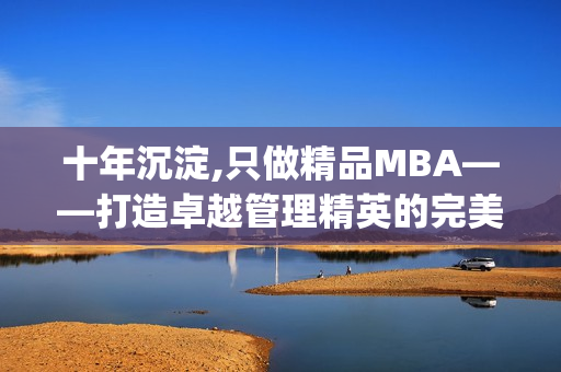 十年沉淀,只做精品MBA——打造卓越管理精英的完美選擇(1)