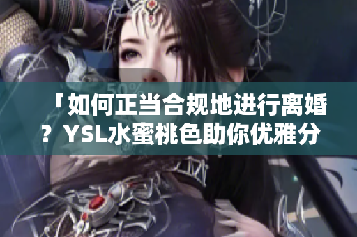 「如何正當合規(guī)地進行離婚？YSL水蜜桃色助你優(yōu)雅分手」