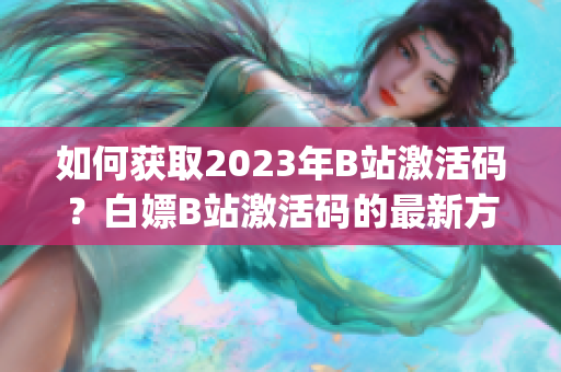 如何獲取2023年B站激活碼？白嫖B站激活碼的最新方法(1)