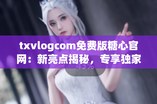 txvlogcom免費版糖心官網(wǎng)：新亮點揭秘，專享獨家福利！