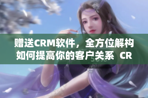 贈送CRM軟件，全方位解構如何提高你的客戶關系  CRM軟件系統(tǒng)完全免費使用