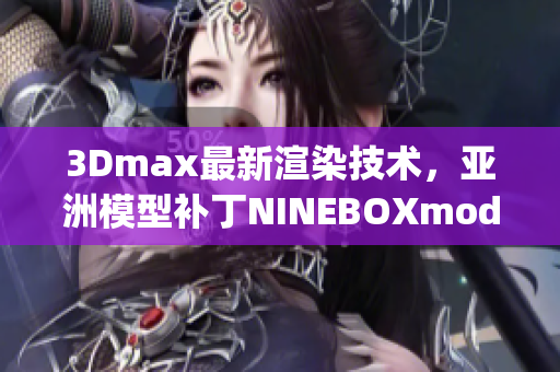 3Dmax最新渲染技術，亞洲模型補丁NINEBOXmod引領潮流(1)