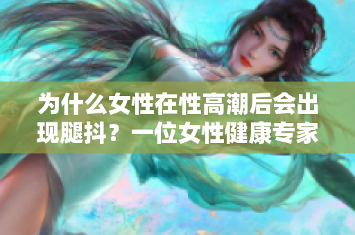 為什么女性在性高潮后會出現(xiàn)腿抖？一位女性健康專家解釋原因