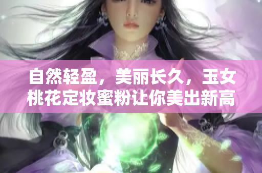 自然輕盈，美麗長久，玉女桃花定妝蜜粉讓你美出新高度