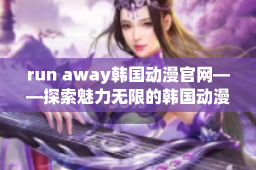 run away韓國動漫官網(wǎng)——探索魅力無限的韓國動漫世界