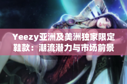 Yeezy亞洲及美洲獨(dú)家限定鞋款：潮流潛力與市場(chǎng)前景深度剖析