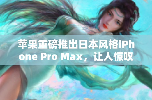 蘋果重磅推出日本風(fēng)格iPhone Pro Max，讓人驚嘆不已