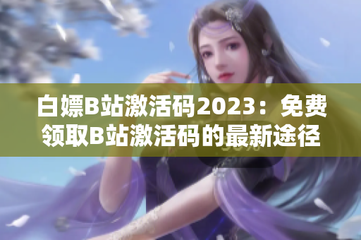 白嫖B站激活碼2023：免費(fèi)領(lǐng)取B站激活碼的最新途徑