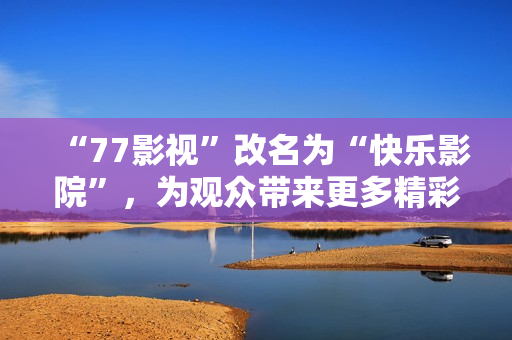 “77影視”改名為“快樂影院”，為觀眾帶來更多精彩影視內(nèi)容