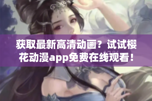 獲取最新高清動畫？試試櫻花動漫app免費在線觀看！