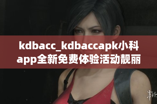 kdbacc_kdbaccapk小科app全新免費(fèi)體驗活動靚麗登場(1)